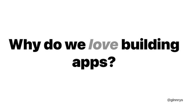 Why do we love building
apps?
@glnnrys
