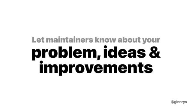 Let maintainers know about your
problem, ideas &
improvements
@glnnrys
