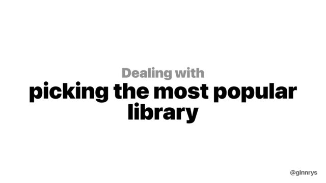 Dealing with
picking the most popular
library
@glnnrys
