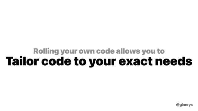 Rolling your own code allows you to
Tailor code to your exact needs
@glnnrys
