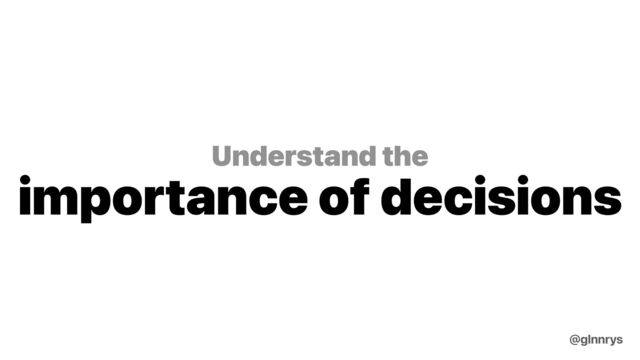 Understand the
importance of decisions
@glnnrys
