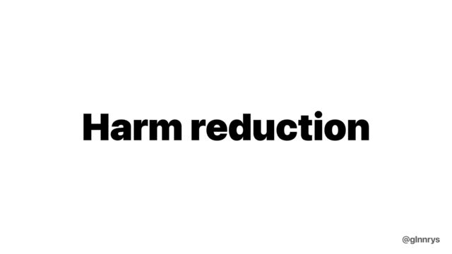 Harm reduction
@glnnrys

