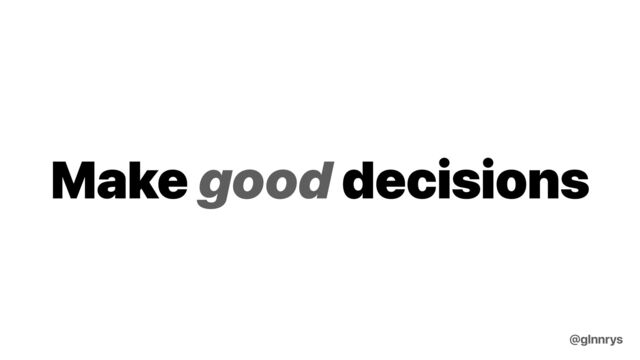 Make good decisions
@glnnrys
