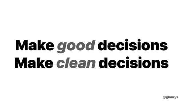 Make good decisions


Make clean decisions
@glnnrys
