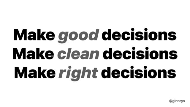 Make good decisions


Make clean decisions


Make right decisions
@glnnrys
