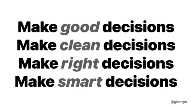 Make good decisions


Make clean decisions


Make right decisions


Make smart decisions
@glnnrys
