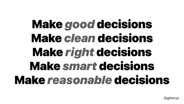 Make good decisions


Make clean decisions


Make right decisions


Make smart decisions


Make reasonable decisions
@glnnrys
