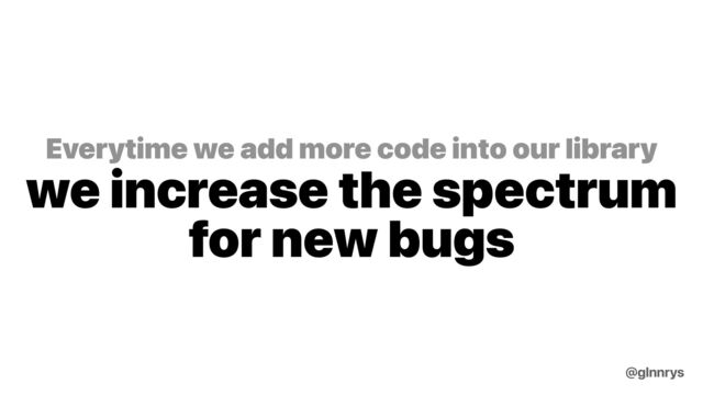 Everytime we add more code into our library
we increase the spectrum
for new bugs
@glnnrys
