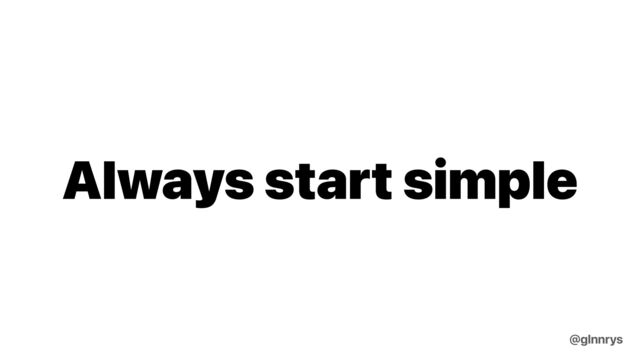 Always start simple
@glnnrys
