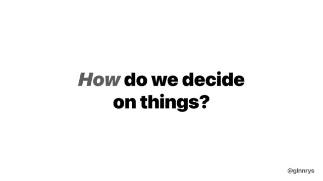 How do we decide
on things?
@glnnrys
