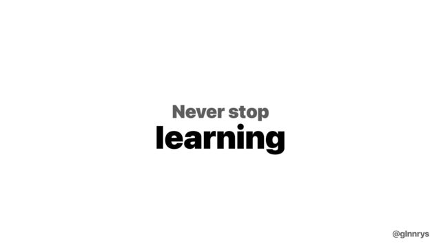 Never stop
learning
@glnnrys
