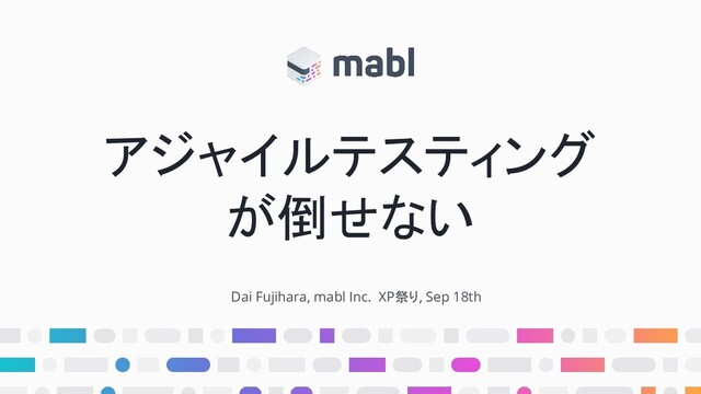 アジャイルテスティング
が倒せない
Dai Fujihara, mabl Inc. XP祭り, Sep 18th
