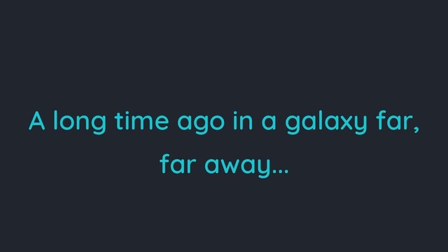 A long time ago in a galaxy far,
far away...

