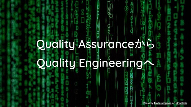 Quality Assuranceから
Quality Engineeringへ
Photo by Markus Spiske on Unsplash
