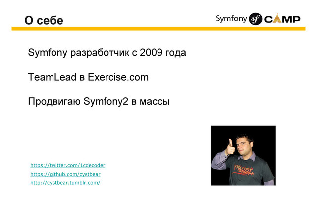 О себе
Symfony разработчик с 2009 года
TeamLead в Exercise.com
Продвигаю Symfony2 в массы
https://twitter.com/1cdecoder
https://github.com/cystbear
http://cystbear.tumblr.com/
