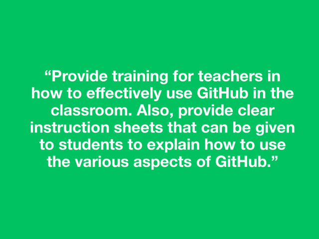 “Provide training for teachers in
how to eﬀectively use GitHub in the
classroom. Also, provide clear
instruction sheets that can be given
to students to explain how to use
the various aspects of GitHub.”
