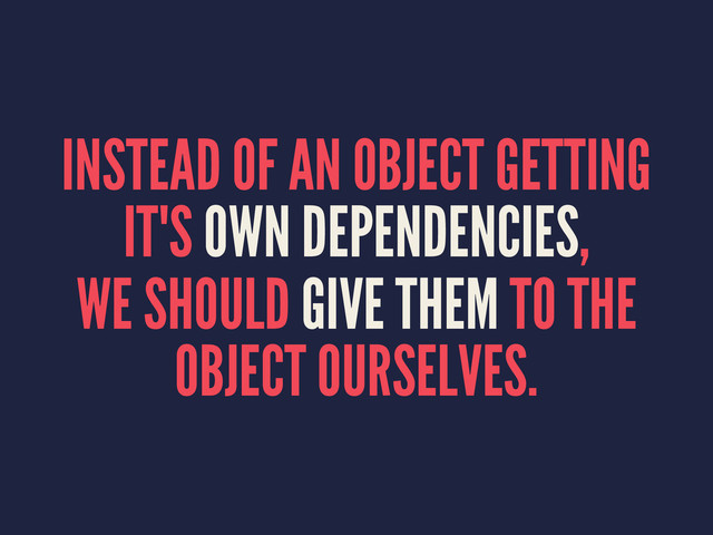 INSTEAD OF AN OBJECT GETTING
IT'S OWN DEPENDENCIES,
WE SHOULD GIVE THEM TO THE
OBJECT OURSELVES.
