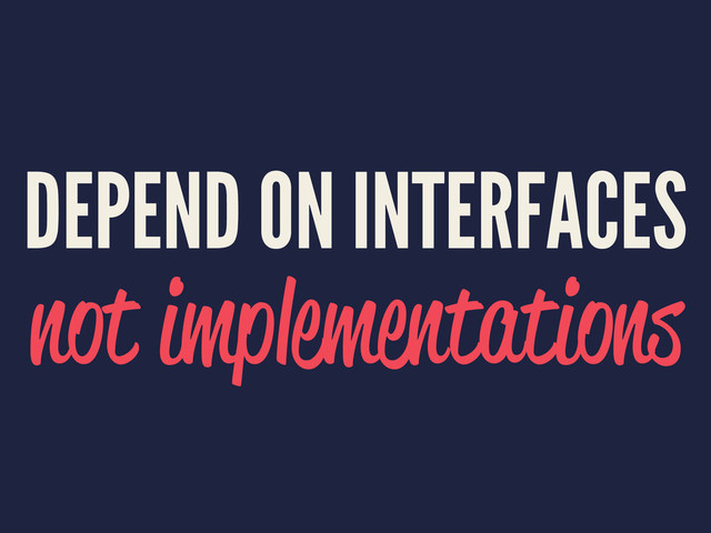 DEPEND ON INTERFACES
not implementations
