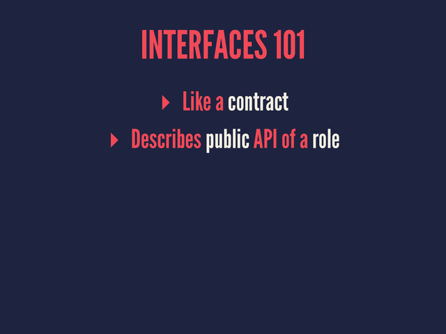 INTERFACES 101
▸ Like a contract
▸ Describes public API of a role
