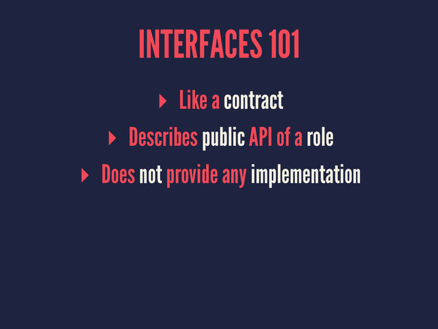 INTERFACES 101
▸ Like a contract
▸ Describes public API of a role
▸ Does not provide any implementation
