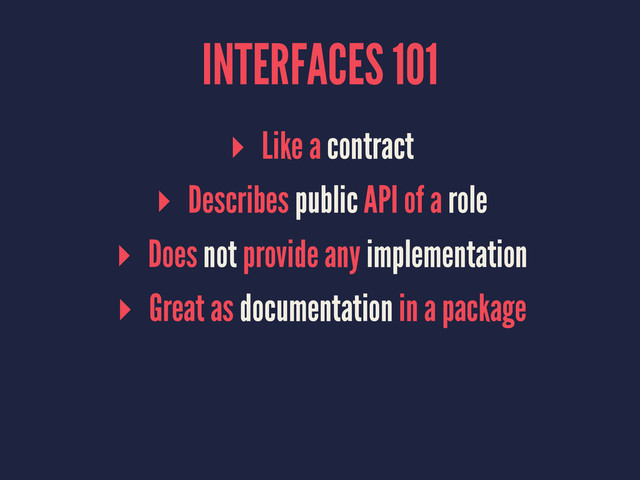 INTERFACES 101
▸ Like a contract
▸ Describes public API of a role
▸ Does not provide any implementation
▸ Great as documentation in a package

