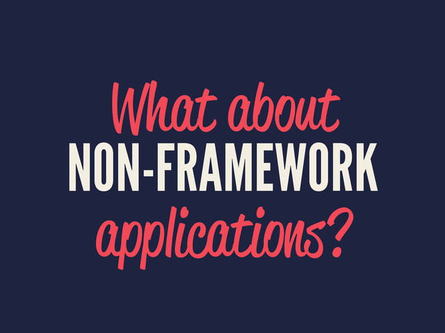 What about
NON-FRAMEWORK
applications?
