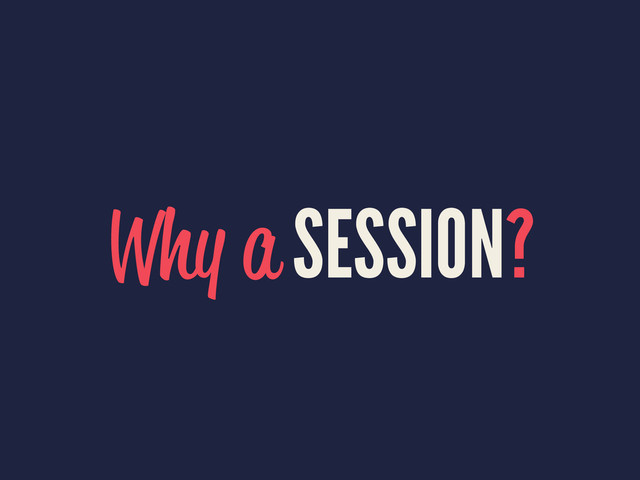 Why a
SESSION?
