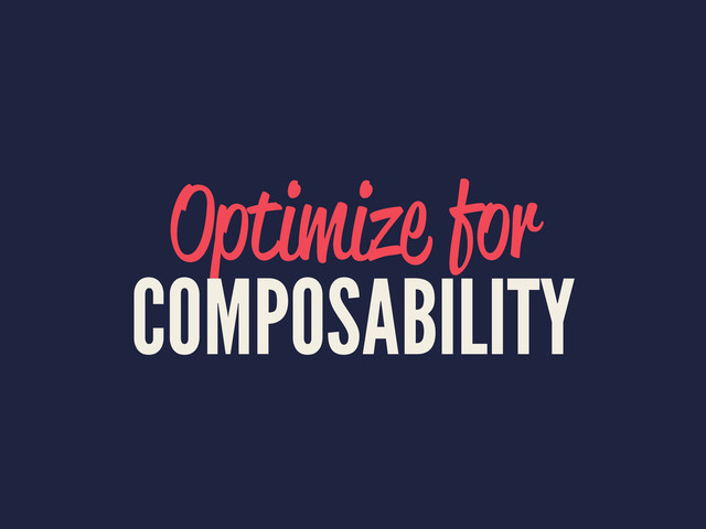 Optimize for
COMPOSABILITY
