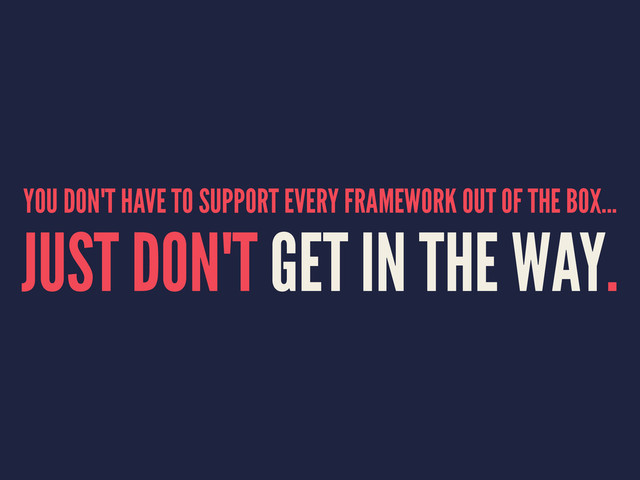 YOU DON'T HAVE TO SUPPORT EVERY FRAMEWORK OUT OF THE BOX...
JUST DON'T GET IN THE WAY.
