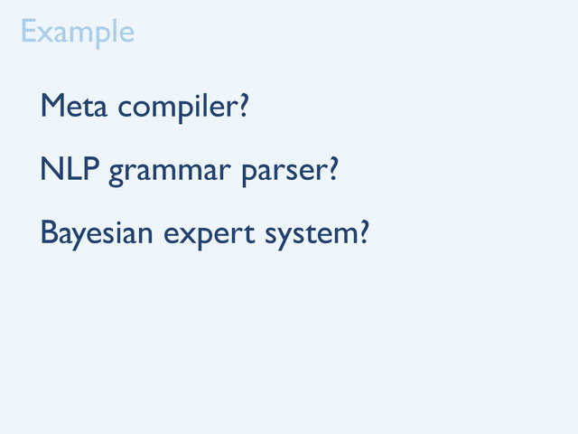 Example
Meta compiler?
NLP grammar parser?
Bayesian expert system?
