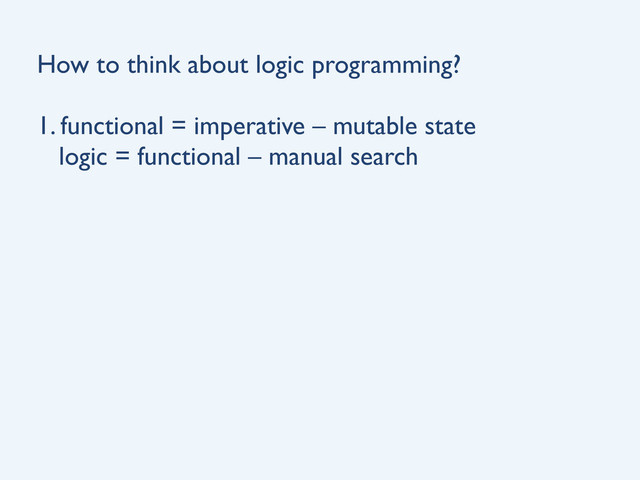How to think about logic programming?
1. functional = imperative – mutable state
logic = functional – manual search
