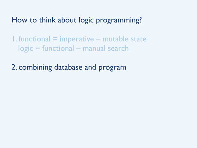How to think about logic programming?
1. functional = imperative – mutable state
logic = functional – manual search
2. combining database and program
