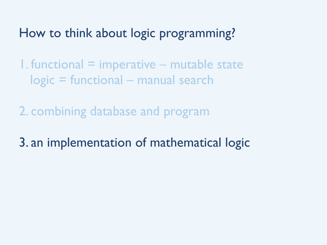How to think about logic programming?
1. functional = imperative – mutable state
logic = functional – manual search
2. combining database and program
3. an implementation of mathematical logic

