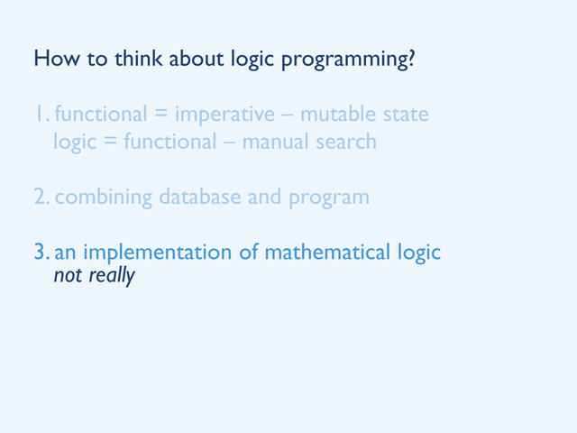 How to think about logic programming?
1. functional = imperative – mutable state
logic = functional – manual search
2. combining database and program
3. an implementation of mathematical logic
not really
