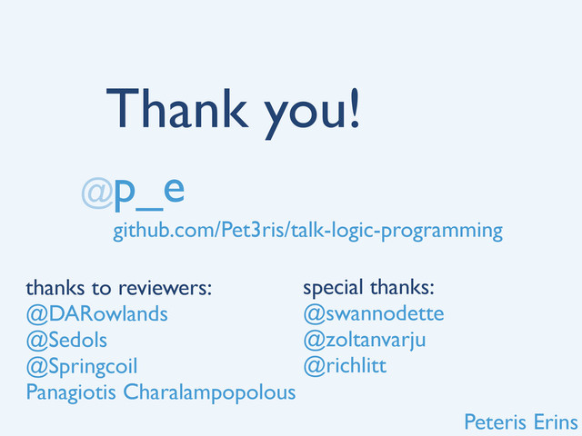 p_e
@
Thank you!
github.com/Pet3ris/talk-logic-programming
Peteris Erins
thanks to reviewers:
@DARowlands
@Sedols
@Springcoil
Panagiotis Charalampopolous
special thanks:
@swannodette
@zoltanvarju
@richlitt
