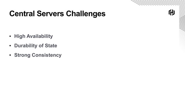 Central Servers Challenges
▪ High Availability
▪ Durability of State
▪ Strong Consistency
