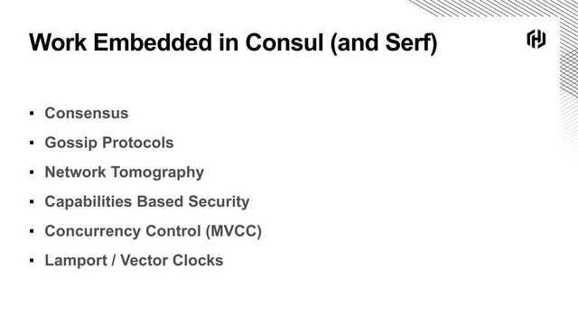 Work Embedded in Consul (and Serf)
▪ Consensus
▪ Gossip Protocols
▪ Network Tomography
▪ Capabilities Based Security
▪ Concurrency Control (MVCC)
▪ Lamport / Vector Clocks
