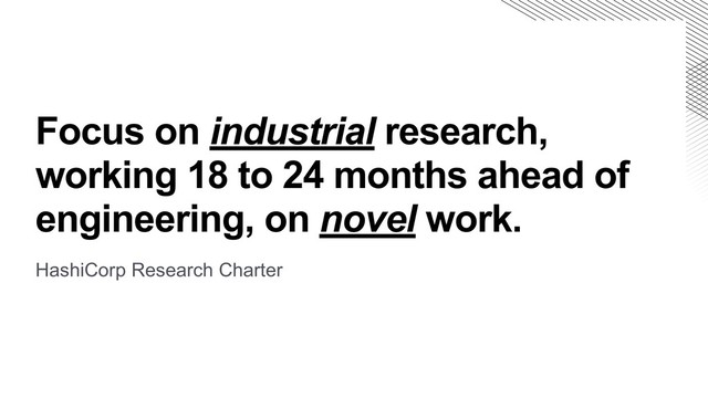 Focus on industrial research,
working 18 to 24 months ahead of
engineering, on novel work.
HashiCorp Research Charter

