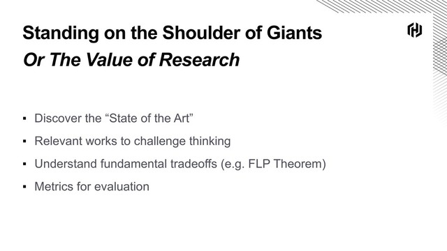 Standing on the Shoulder of Giants
Or The Value of Research
▪ Discover the “State of the Art”
▪ Relevant works to challenge thinking
▪ Understand fundamental tradeoffs (e.g. FLP Theorem)
▪ Metrics for evaluation
