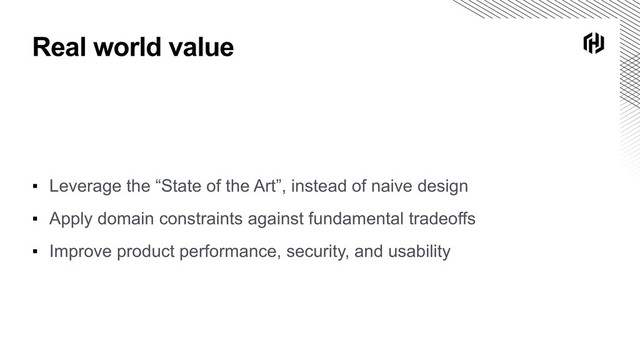 Real world value
▪ Leverage the “State of the Art”, instead of naive design
▪ Apply domain constraints against fundamental tradeoffs
▪ Improve product performance, security, and usability
