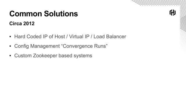 Common Solutions
Circa 2012
▪ Hard Coded IP of Host / Virtual IP / Load Balancer
▪ Config Management “Convergence Runs”
▪ Custom Zookeeper based systems
