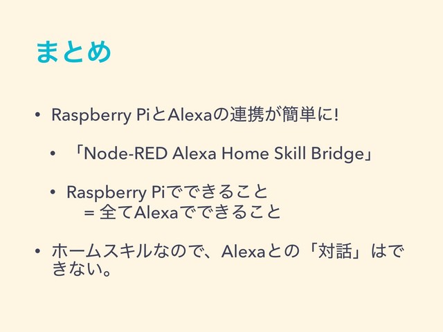 ·ͱΊ
• Raspberry PiͱAlexaͷ࿈ܞ͕؆୯ʹ!
• ʮNode-RED Alexa Home Skill Bridgeʯ
• Raspberry PiͰͰ͖Δ͜ͱ 
ɹ= શͯAlexaͰͰ͖Δ͜ͱ
• ϗʔϜεΩϧͳͷͰɺAlexaͱͷʮର࿩ʯ͸Ͱ
͖ͳ͍ɻ
