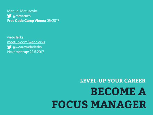 BECOME A
FOCUS MANAGER
LEVEL-UP YOUR CAREER
Manuel Matuzović
@mmatuzo
Free Code Camp Vienna 05/2017
webclerks
meetup.com/webclerks
@wearewebclerks
Next meetup: 22.5.2017
