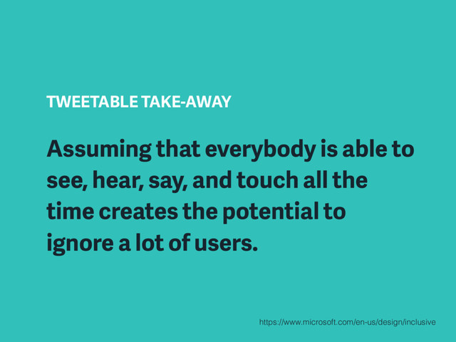 TWEETABLE TAKE-AWAY
Assuming that everybody is able to
see, hear, say, and touch all the
time creates the potential to
ignore a lot of users.
https://www.microsoft.com/en-us/design/inclusive
