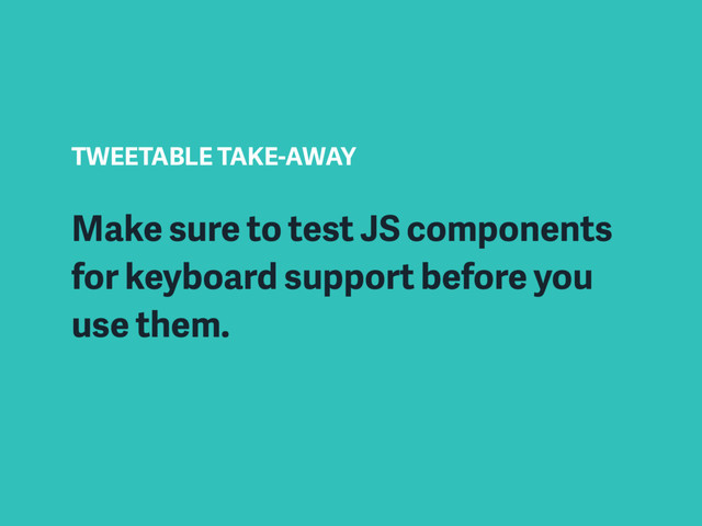 TWEETABLE TAKE-AWAY
Make sure to test JS components
for keyboard support before you
use them.
