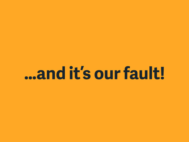 …and it’s our fault!
