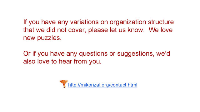 http://mikorizal.org/contact.html
If you have any variations on organization structure
that we did not cover, please let us know. We love
new puzzles.
Or if you have any questions or suggestions, we’d
also love to hear from you.
