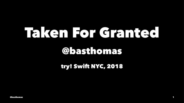 Taken For Granted
@basthomas
try! Swift NYC, 2018
@basthomas 1
