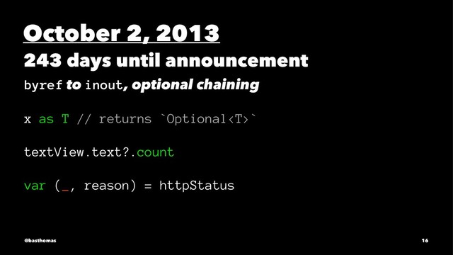 October 2, 2013
243 days until announcement
byref to inout, optional chaining
x as T // returns `Optional`
textView.text?.count
var (_, reason) = httpStatus
@basthomas 16
