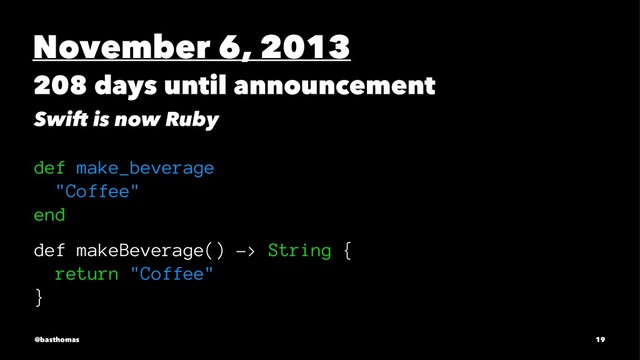 November 6, 2013
208 days until announcement
Swift is now Ruby
def make_beverage
"Coffee"
end
def makeBeverage() -> String {
return "Coffee"
}
@basthomas 19
